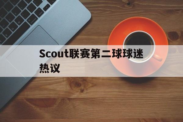 Scout联赛第二球球迷热议(朱开爆料scout和peyz又要去jdg)