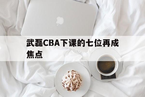 包含武磊CBA下课的七位再成焦点的词条