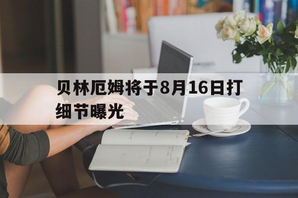 贝林厄姆将于8月16日打细节曝光(贝林厄姆现在效力于哪个俱乐部)